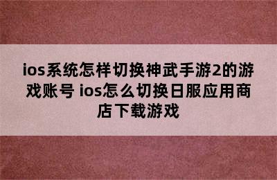 ios系统怎样切换神武手游2的游戏账号 ios怎么切换日服应用商店下载游戏